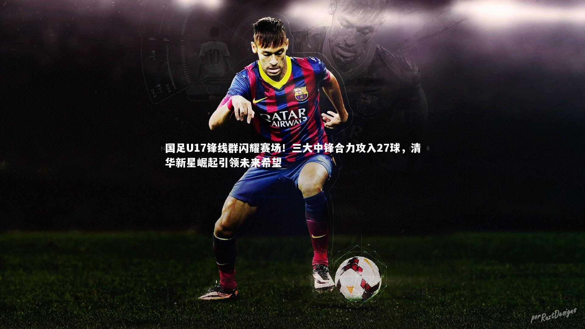 国足U17锋线群闪耀赛场！三大中锋合力攻入27球，清华新星崛起引领未来希望
