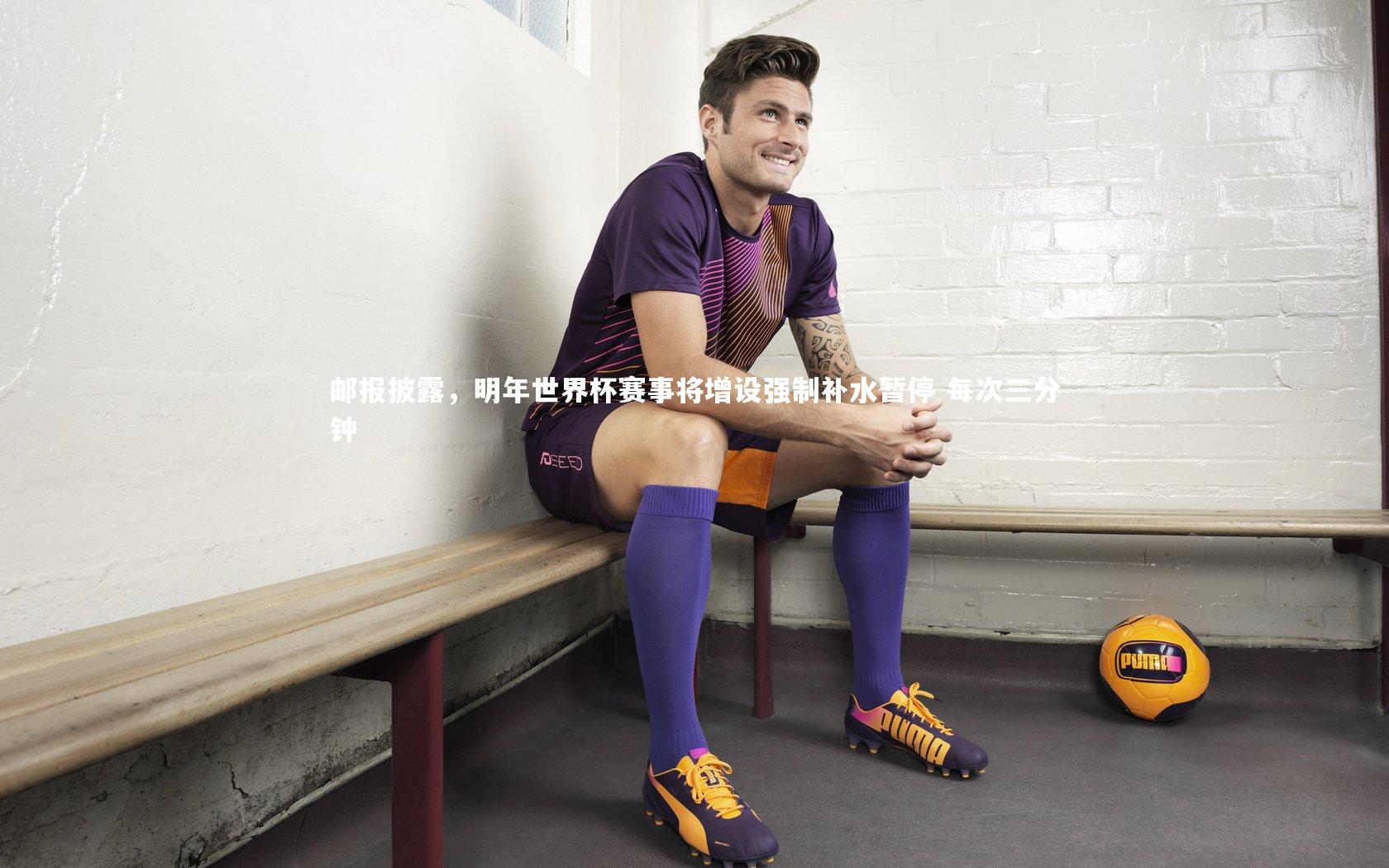 邮报披露，明年世界杯赛事将增设强制补水暂停 每次三分钟